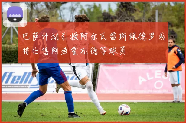 巴萨计划引援阿尔瓦雷斯佩德罗或将出售阿劳霍孔德等球员