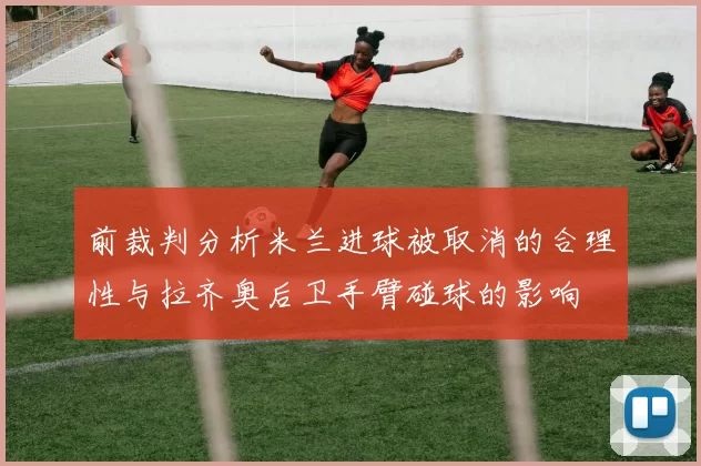 前裁判分析米兰进球被取消的合理性与拉齐奥后卫手臂碰球的影响