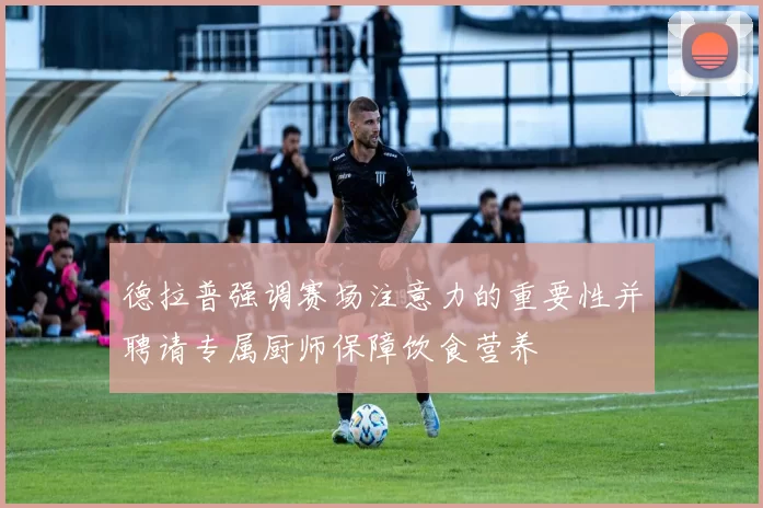 德拉普强调赛场注意力的重要性并聘请专属厨师保障饮食营养