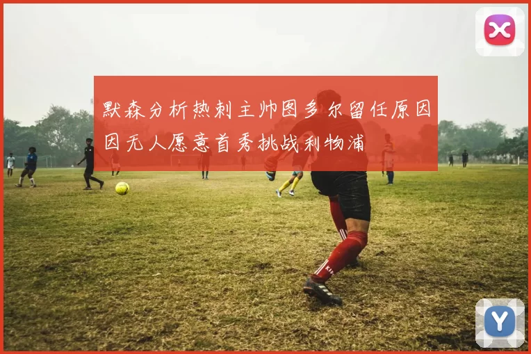 默森分析热刺主帅图多尔留任原因因无人愿意首秀挑战利物浦