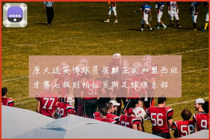 原大连英博球员崔麒正式加盟西班牙第七级别帕拉莫斯足球俱乐部