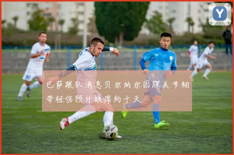 巴萨跟队消息贝尔纳尔因踝关节韧带轻伤预计缺席约十天