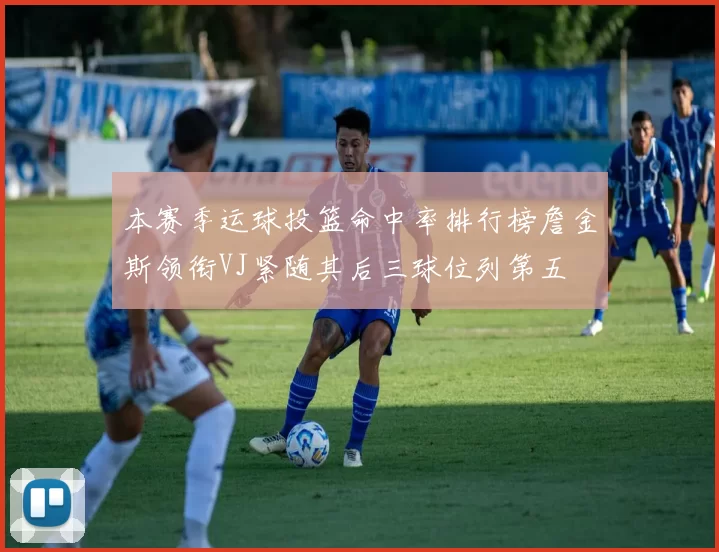 本赛季运球投篮命中率排行榜詹金斯领衔VJ紧随其后三球位列第五