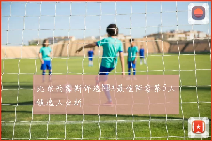 比尔西蒙斯评选NBA最佳阵容第5人候选人分析
