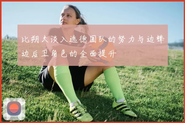 比朔夫谈入选德国队的努力与边锋边后卫角色的全面提升