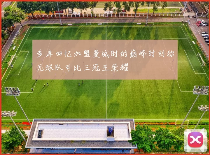 多库回忆加盟曼城时的巅峰时刻称无球队可比三冠王荣耀