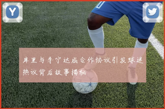 库里与李宁达成合作协议引发球迷热议背后故事揭秘