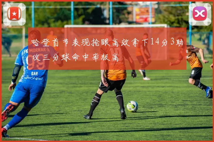 哈登首节表现抢眼高效拿下14分3助攻三分球命中率极高