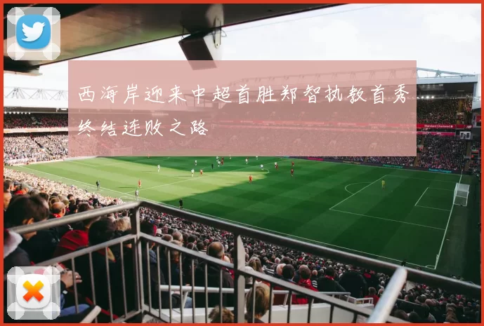 西海岸迎来中超首胜郑智执教首秀终结连败之路