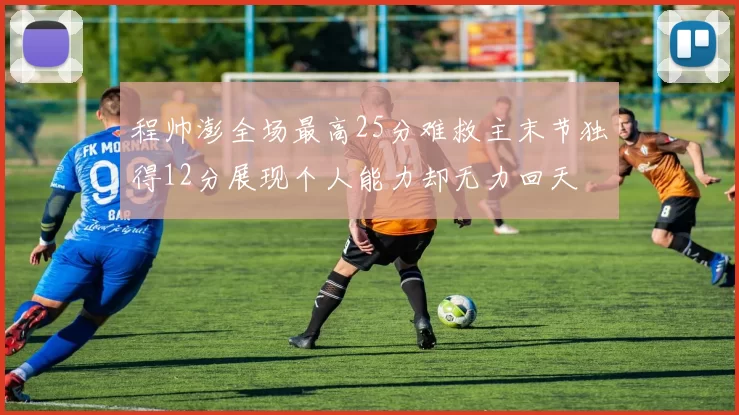程帅澎全场最高25分难救主末节独得12分展现个人能力却无力回天