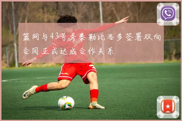 篮网与43号秀泰勒比洛多签署双向合同正式达成合作关系