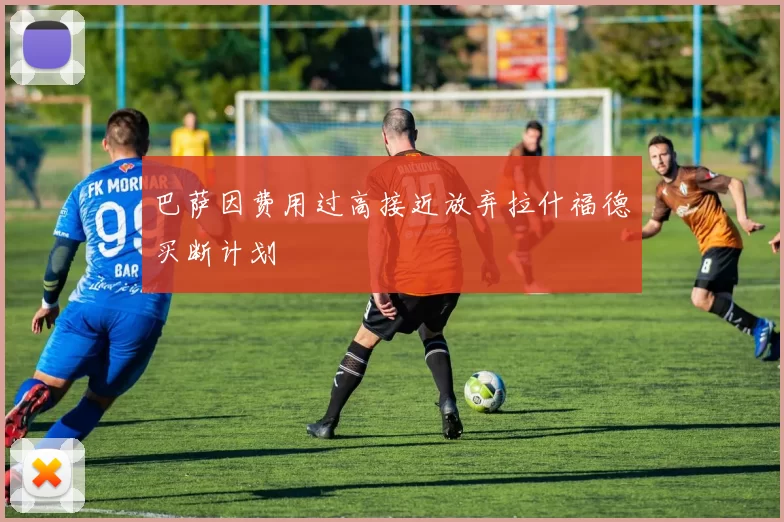 巴萨因费用过高接近放弃拉什福德买断计划
