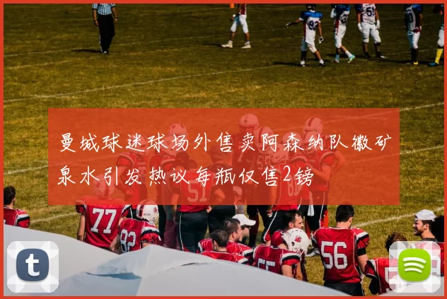 曼城球迷球场外售卖阿森纳队徽矿泉水引发热议每瓶仅售2镑