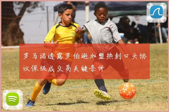 罗马诺透露罗伯逊加盟热刺口头协议保级成交易关键条件