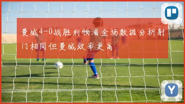 曼城4-0战胜利物浦全场数据分析射门相同但曼城效率更高
