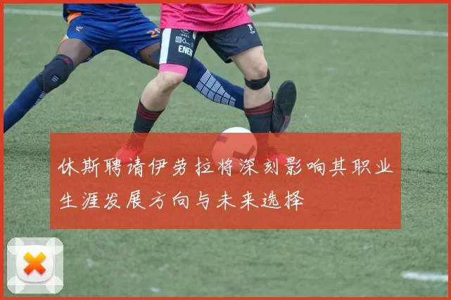 休斯聘请伊劳拉将深刻影响其职业生涯发展方向与未来选择