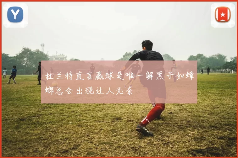 杜兰特直言赢球是唯一解黑子如蟑螂总会出现让人无奈