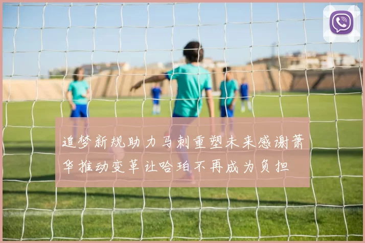 追梦新规助力马刺重塑未来感谢萧华推动变革让哈珀不再成为负担