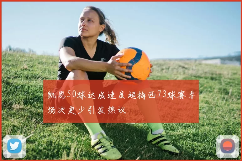 凯恩50球达成速度超梅西73球赛季场次更少引发热议