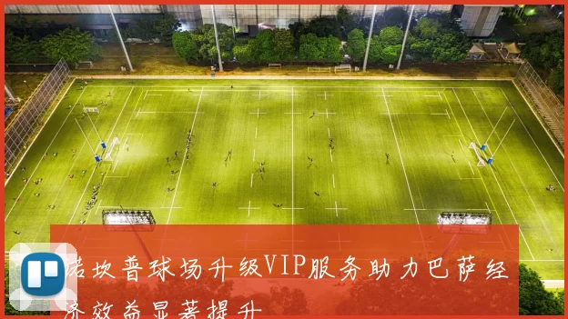 诺坎普球场升级VIP服务助力巴萨经济效益显著提升