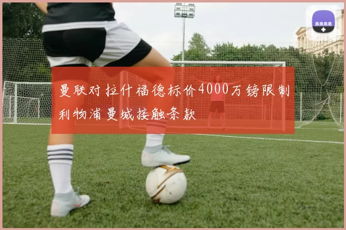 曼联对拉什福德标价4000万镑限制利物浦曼城接触条款
