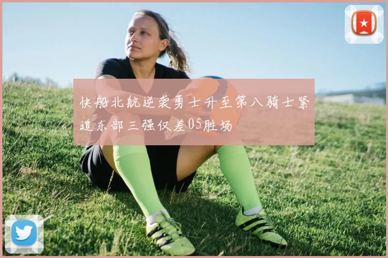 快船北航逆袭勇士升至第八骑士紧追东部三强仅差05胜场