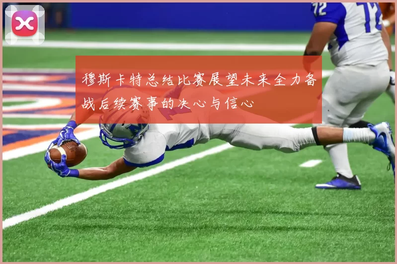 穆斯卡特总结比赛展望未来全力备战后续赛事的决心与信心