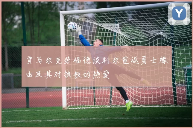 贾马尔克劳福德谈科尔重返勇士缘由及其对执教的热爱
